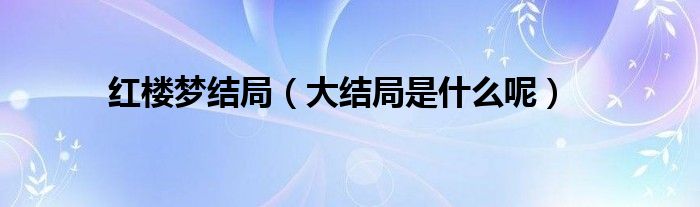 红楼梦结局(大结局是什么呢)