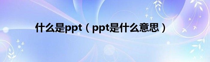 什么是ppt(ppt是什么意思)