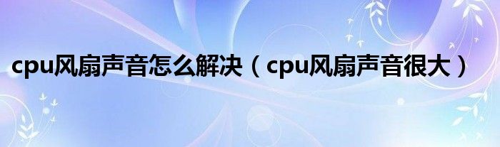 cpu风扇声音怎么解决（cpu风扇声音很大）