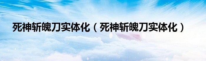 死神斩魄刀实体化(死神斩魄刀实体化)