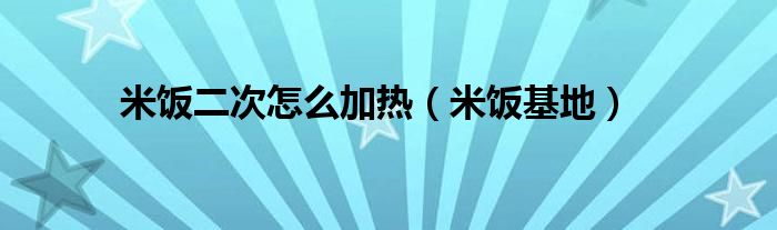米饭二次怎么加热(米饭基地)