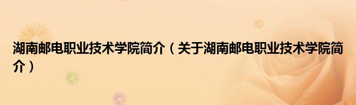 湖南邮电职业技术学院简介(关于湖南邮电职业技术学院简介)