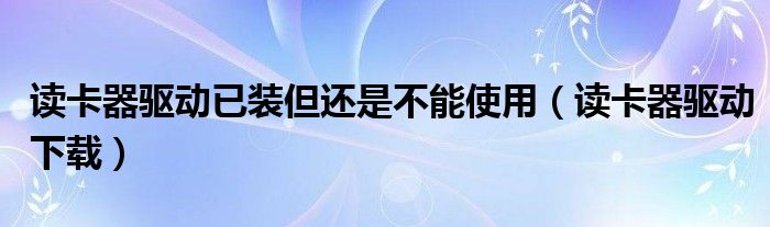 读卡器驱动已装但还是不能使用(读卡器驱动下载)