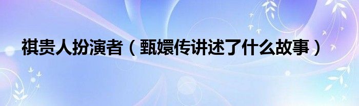 祺贵人扮演者(甄嬛传讲述了什么故事)