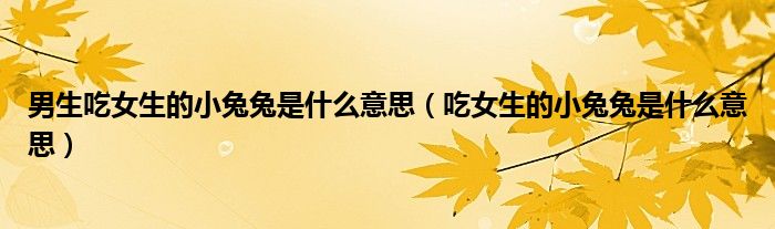 男生吃女生的小兔兔是什么意思(吃女生的小兔兔是什么意思)