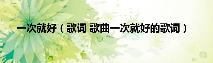 一次就好(歌词 歌曲一次就好的歌词)