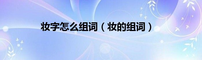 妆字怎么组词（妆的组词）