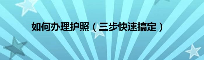 如何办理护照(三步快速搞定)