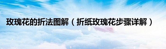 玫瑰花的折法图解(折纸玫瑰花步骤详解)