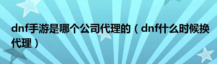 dnf手游是哪个公司代理的(dnf什么时候换代理)
