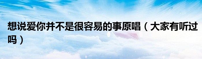 想说爱你并不是很容易的事原唱(大家有听过吗)