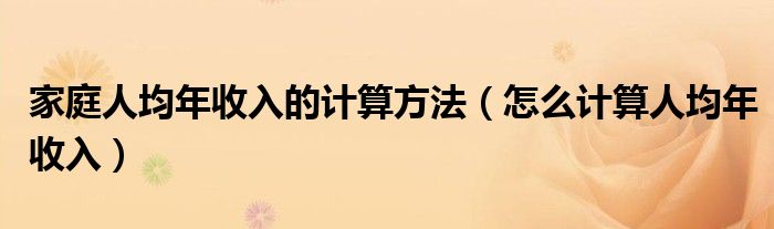 家庭人均年收入的计算方法(怎么计算人均年收入)