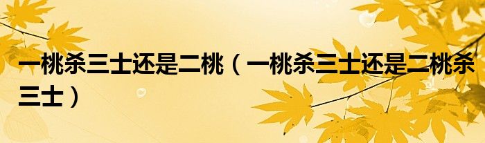 一桃杀三士还是二桃(一桃杀三士还是二桃杀三士)