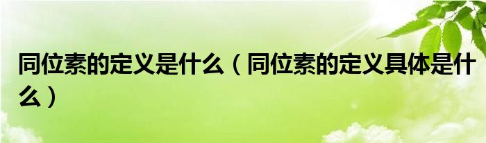 同位素的定义是什么(同位素的定义具体是什么)