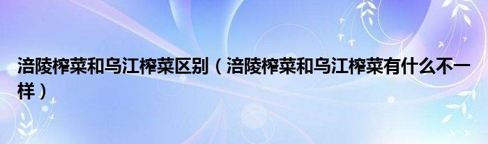 涪陵榨菜和乌江榨菜区别(涪陵榨菜和乌江榨菜有什么不一样)