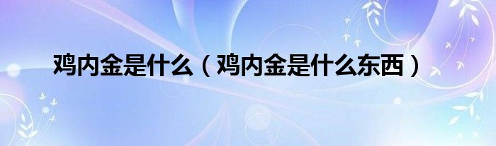 鸡内金是什么(鸡内金是什么东西)