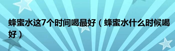 蜂蜜水这7个时间喝最好(蜂蜜水什么时候喝好)