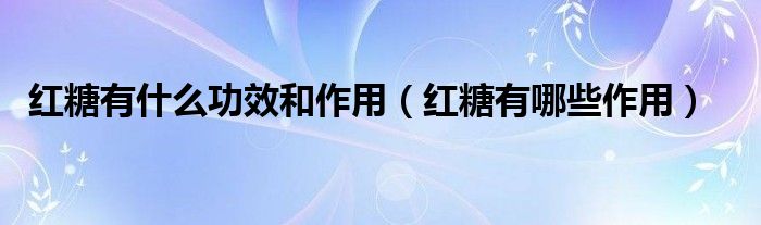 红糖有什么功效和作用(红糖有哪些作用)