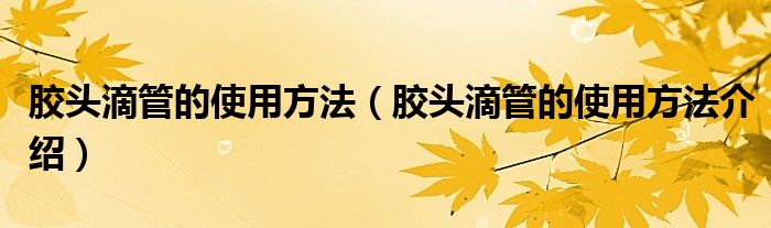 胶头滴管的使用方法(胶头滴管的使用方法介绍)