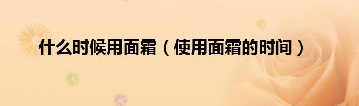 什么时候用面霜(使用面霜的时间)