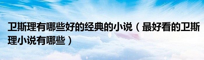卫斯理有哪些好的经典的小说(最好看的卫斯理小说有哪些)