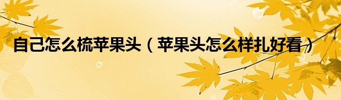 自己怎么梳苹果头(苹果头怎么样扎好看)