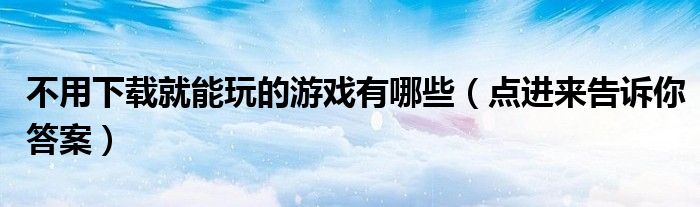 不用下载就能玩的游戏有哪些(点进来告诉你答案)