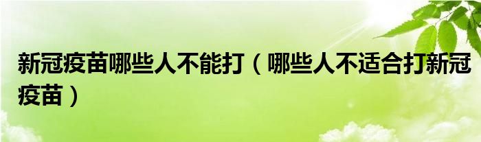 新冠疫苗哪些人不能打(哪些人不适合打新冠疫苗)