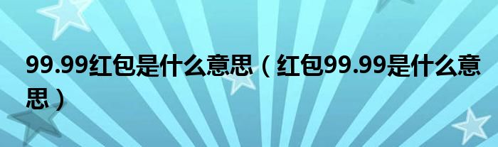 99.99红包是什么意思(红包99.99是什么意思)