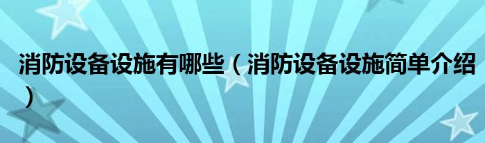 消防设备设施有哪些(消防设备设施简单介绍)