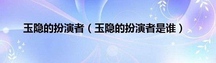 玉隐的扮演者(玉隐的扮演者是谁)