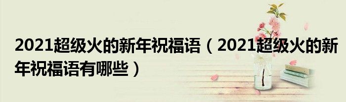 2021超级火的新年祝福语(2021超级火的新年祝福语有哪些)