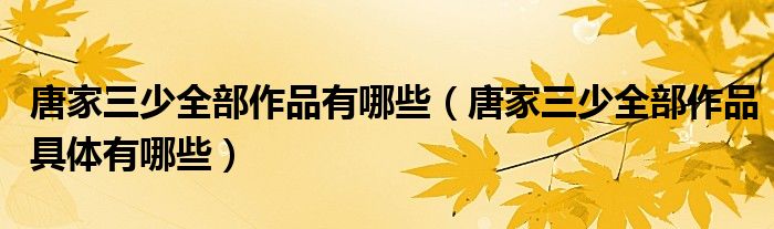 唐家三少全部作品有哪些(唐家三少全部作品具体有哪些)