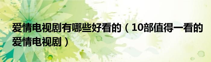 爱情电视剧有哪些好看的(10部值得一看的爱情电视剧)