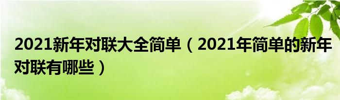 2021新年对联大全简单(2021年简单的新年对联有哪些)