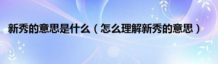 新秀的意思是什么(怎么理解新秀的意思)