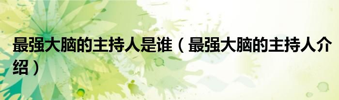 最强大脑的主持人是谁(最强大脑的主持人介绍)