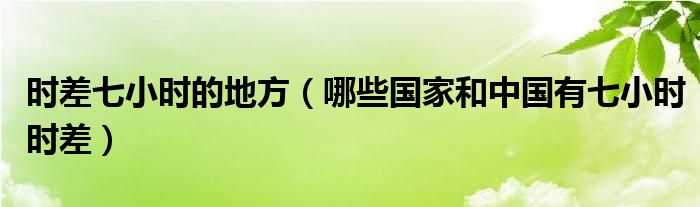 时差七小时的地方(哪些国家和中国有七小时时差)