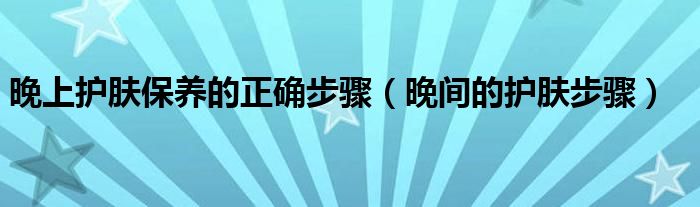 晚上护肤保养的正确步骤(晚间的护肤步骤)