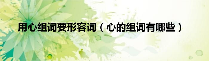 用心组词要形容词(心的组词有哪些)