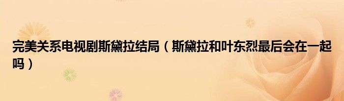 完美关系电视剧斯黛拉结局(斯黛拉和叶东烈最后会在一起吗)