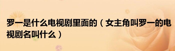 罗一是什么电视剧里面的(女主角叫罗一的电视剧名叫什么)