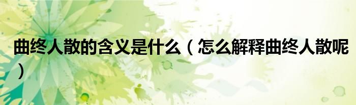 曲终人散的含义是什么(怎么解释曲终人散呢)