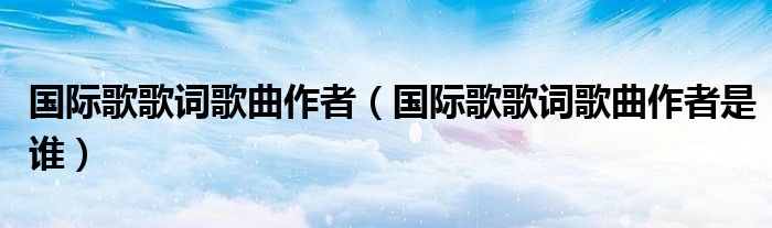 国际歌歌词歌曲作者(国际歌歌词歌曲作者是谁)