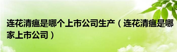 连花清瘟是哪个上市公司生产(连花清瘟是哪家上市公司)