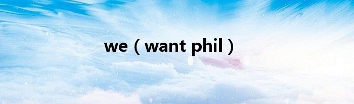 we（want phil）