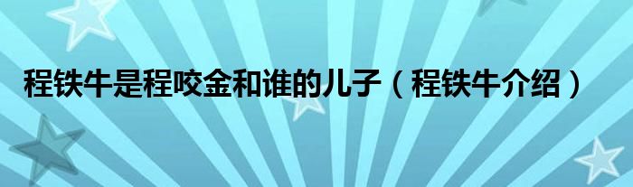 程铁牛是程咬金和谁的儿子(程铁牛介绍)