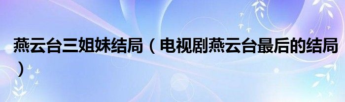 燕云台三姐妹结局(电视剧燕云台最后的结局)