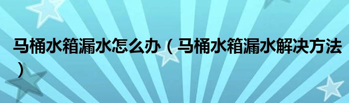 马桶水箱漏水怎么办(马桶水箱漏水解决方法)