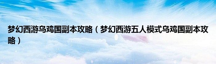 梦幻西游乌鸡国副本攻略(梦幻西游五人模式乌鸡国副本攻略)